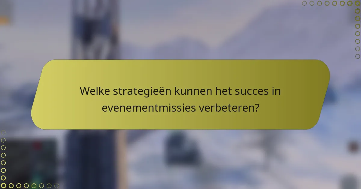 Welke strategieën kunnen het succes in evenementmissies verbeteren?