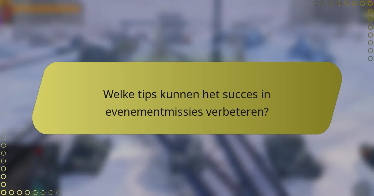 Welke tips kunnen het succes in evenementmissies verbeteren?